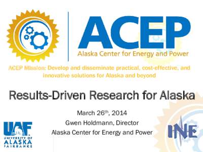 ACEP Mission: Develop and disseminate practical, cost-effective, and innovative solutions for Alaska and beyond Results-Driven Research for Alaska March 26th, 2014 Gwen Holdmann, Director