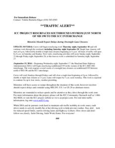 For Immediate Release Contact: Valerie Burnette Edgar[removed] **TRAFFIC ALERT** ICC PROJECT RESURFACES SOUTHBOUND I-95 FROM JUST NORTH OF MD 198 TO THE ICC INTERCHANGE