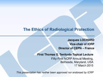 Jacques LOCHARD Vice-chair of ICRP Director of CEPN – France First Thomas S. Tenforde Topical Lecture Fifty-First NCRP Annual Meeting, Bethesda, Maryland, USA