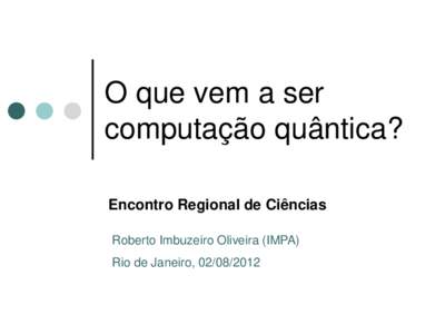 O que vem a ser computação quântica? Encontro Regional de Ciências Roberto Imbuzeiro Oliveira (IMPA) Rio de Janeiro, 