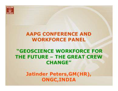 AAPG CONFERENCE AND WORKFORCE PANEL “GEOSCIENCE WORKFORCE FOR THE FUTURE – THE GREAT CREW CHANGE” Jatinder Peters,GM(HR),