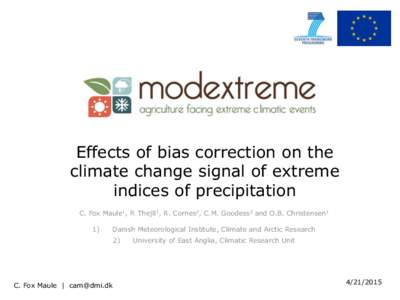 Effects of bias correction on the climate change signal of extreme indices of precipitation C. Fox Maule1, P. Thejll1, R. Cornes2, C.M. Goodess2 and O.B. Christensen1 1)