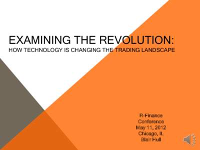 EXAMINING THE REVOLUTION: HOW TECHNOLOGY IS CHANGING THE TRADING LANDSCAPE R-Finance Conference May 11, 2012