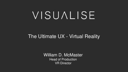 The Ultimate UX - Virtual Reality  William D. McMaster Head of Production VR Director