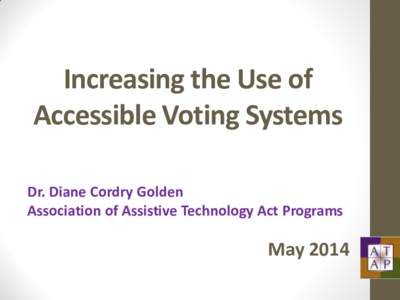 Increasing the Use of Accessible Voting Systems Dr. Diane Cordry Golden Association of Assistive Technology Act Programs  May 2014