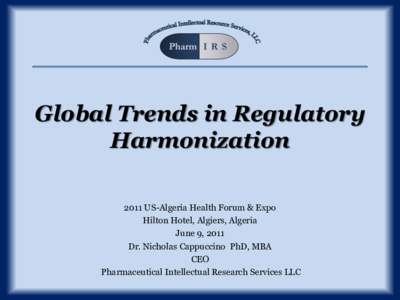 Global Trends in Regulatory Harmonization 2011 US-Algeria Health Forum & Expo Hilton Hotel, Algiers, Algeria June 9, 2011 Dr. Nicholas Cappuccino PhD, MBA