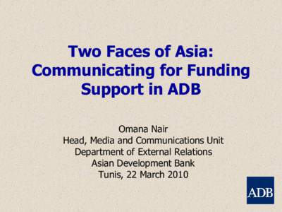 Two Faces of Asia: Communicating for Funding Support in ADB Omana Nair Head, Media and Communications Unit Department of External Relations