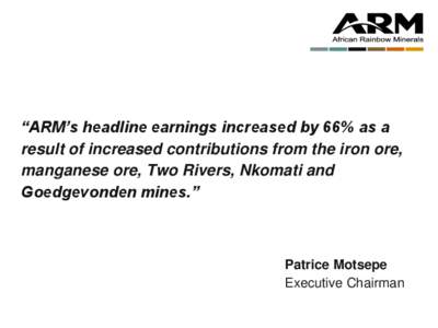“ARM’s headline earnings increased by 66% as a result of increased contributions from the iron ore, manganese ore, Two Rivers, Nkomati and Goedgevonden mines.”  Patrice Motsepe