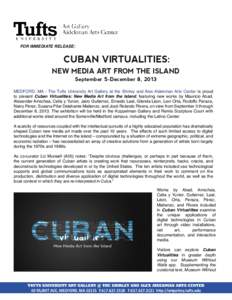 FOR IMMEDIATE RELEASE:    CUBAN  VIRTUALITIES:   NEW  MEDIA  ART  FROM  THE  ISLAND September  5-­December  8,  2013 MEDFORD, MA - The Tufts University Art Gallery at the Shirley and Alex Aidekman Arts Center