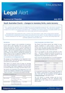 Commercial Disputes  July 2013 South Australian Courts – changes to monetary limits, costs recovery From 1 July 2013, the jurisdiction of the SA Magistrates Court will substantially increase for both “small claims”