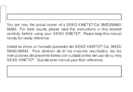 You are now the proud owner of a SEIKO KINETIC® Cal. 3M22/5M42/ 5M43. For best results, please read the instructions in this booklet carefully before using your SEIKO KINETIC®. Please keep this manual handy for ready r