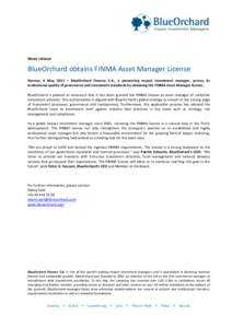 News release  BlueOrchard obtains FINMA Asset Manager License Geneva, 4 May 2015 – BlueOrchard Finance S.A., a pioneering impact investment manager, proves its institutional quality of governance and investment standar