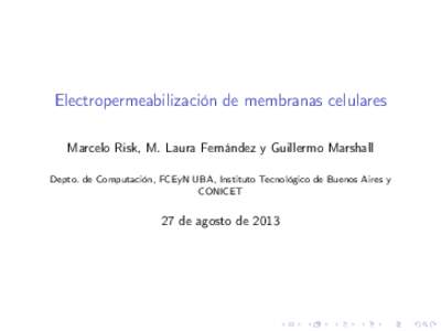 Electropermeabilización de membranas celulares Marcelo Risk, M. Laura Fernández y Guillermo Marshall Depto. de Computación, FCEyN UBA, Instituto Tecnológico de Buenos Aires y CONICET  27 de agosto de 2013