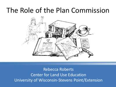The Role of the Plan Commission  Rebecca Roberts Center for Land Use Education University of Wisconsin-Stevens Point/Extension