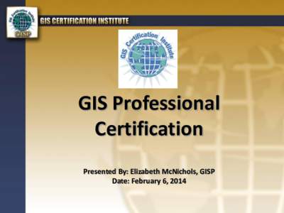 GIS Professional Certification Presented By: Elizabeth McNichols, GISP Date: February 6, 2014  GIS Certification Institute