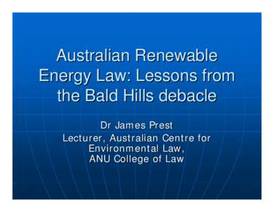 Australian Renewable Energy Law: Lessons from the Bald Hills debacle Dr James Prest Lecturer, Australian Centre for Environmental Law,