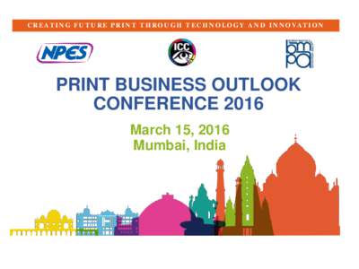 C R E AT I N G F U T U R E P R I N T T H R O U G H T E C H N O L O G Y A N D I N N O VAT I O N  PRINT BUSINESS OUTLOOK CONFERENCE 2016 March 15, 2016 Mumbai, India