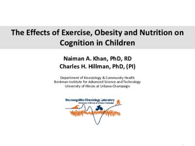 The Effects of Exercise, Obesity and Nutrition on Cognition in Children Naiman A. Khan, PhD, RD Charles H. Hillman, PhD, (PI) Department of Kinesiology & Community Health Beckman Institute for Advanced Science and Techno