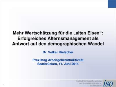 Mehr Wertschätzung für die „alten Eisen“: Erfolgreiches Alternsmanagement als Antwort auf den demographischen Wandel Dr. Volker Hielscher Praxistag Arbeitgeberattraktivität Saarbrücken, 11. Juni 2014