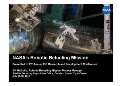 NASA’s Robotic Refueling Mission Presented to 2ND Annual ISS Research and Development Conference Jill McGuire, Robotic Refueling Mission Project Manager Satellite Servicing Capabilities Office, Goddard Space Flight Cen