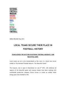 MEDIA RELEASE May[removed]LOCAL TEAMS SECURE THEIR PLACE IN FOOTBALL HISTORY TEAMS ACROSS THE UK STAR IN NATIONAL FOOTBALL MUSEUM’S ‘OUR BEAUTIFUL GAME’