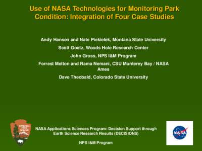 Use of NASA Technologies for Monitoring Park Condition: Integration of Four Case Studies Andy Hansen and Nate Piekielek, Montana State University Scott Goetz, Woods Hole Research Center John Gross, NPS I&M Program