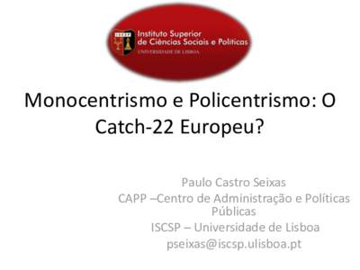 Monocentrismo e Policentrismo: O Catch-22 Europeu? Paulo Castro Seixas CAPP –Centro de Administração e Políticas Públicas ISCSP – Universidade de Lisboa