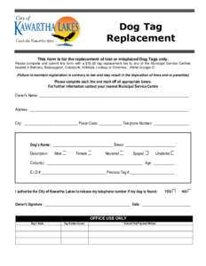 Dog Tag Replacement This form is for the replacement of lost or misplaced Dog Tags only. Please complete and submit this form with a $10.00 tag replacement fee to any of the Municipal Service Centres located in Bethany, 