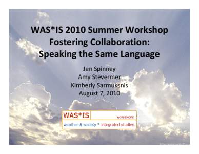 WAS*IS 2010 Summer Workshop Fostering Collaboration: Speaking the Same Language Jen Spinney Amy Stevermer Kimberly Sarmuksnis