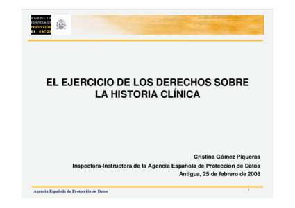 EL EJERCICIO DE LOS DERECHOS SOBRE LA HISTORIA CLÍNICA Cristina Gómez Piqueras Inspectora-Instructora de la Agencia Española de Protección de Datos Antigua, 25 de febrero de 2008