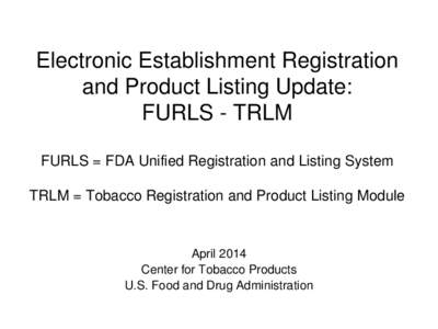 Electronic Establishment Registration and Product Listing Update: FURLS - TRLM FURLS = FDA Unified Registration and Listing System TRLM = Tobacco Registration and Product Listing Module