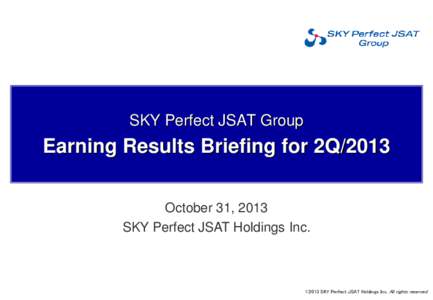 SKY Perfect JSAT Group  Earning Results Briefing for 2Q/2013 October 31, 2013 SKY Perfect JSAT Holdings Inc.