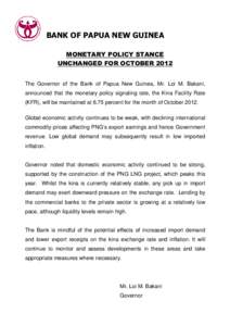 BANK OF PAPUA NEW GUINEA MONETARY POLICY STANCE UNCHANGED FOR OCTOBER 2012 The Governor of the Bank of Papua New Guinea, Mr. Loi M. Bakani, announced that the monetary policy signaling rate, the Kina Facility Rate