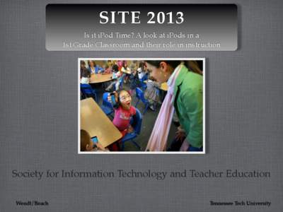 SITE 2013 Is it iPod Time? A look at iPods in a 1st Grade Classroom and their role in instruction Society for Information Technology and Teacher Education Wendt/Beach