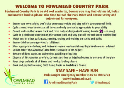 WELCOME TO FOWLMEAD COUNTRY PARK Fowlmead Country Park is an old coal waste tip, beware you may find old metal, holes and uneven land so please take time to read the Park Rules and ensure safety and enjoyment for everyon