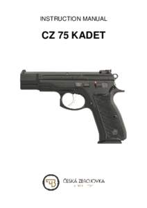 INSTRUCTION MANUAL  CZ 75 KADET Before handling the pistol read this manual carefully and observe the following safety instructions.