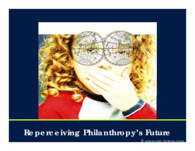 Reperceiving Philanthropy’s Future © Katherine Fulton, The Monitor Institute  “During my metoric rise to the top,