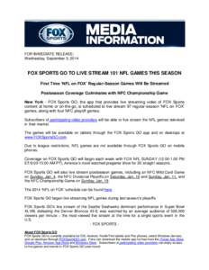 FOR IMMEDIATE RELEASE: Wednesday, September 3, 2014 FOX SPORTS GO TO LIVE STREAM 101 NFL GAMES THIS SEASON First Time ‘NFL on FOX’ Regular-Season Games Will Be Streamed Postseason Coverage Culminates with NFC Champio