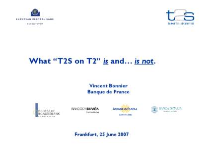 What “T2S on T2” is and… is not. Vincent Bonnier Banque de France Frankfurt, 25 June 2007