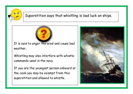 Superstition says that whistling is bad luck on ships.  It is said to anger the wind and cause bad weather. Whistling may also interfere with whistle commands used in the navy.