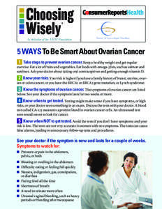 5 WAYS To Be Smart About Ovarian Cancer 1 	 Take steps to prevent ovarian cancer. Keep a healthy weight and get regular exercise. Eat a lot of fruits and vegetables. Eat foods with omega-3 fats, such as salmon and sardin