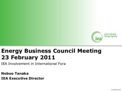 Energy Business Council Meeting 23 February 2011 IEA Involvement in International Fora Nobuo Tanaka IEA Executive Director