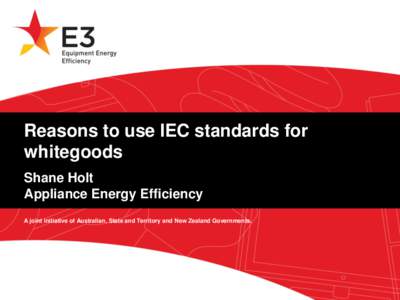 Reasons to use IEC standards for whitegoods Shane Holt Appliance Energy Efficiency A joint initiative of Australian, State and Territory and New Zealand Governments.