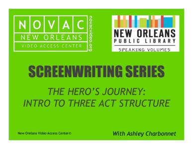SCREENWRITING SERIES 	
   THE HERO’S JOURNEY: INTRO TO THREE ACT STRUCTURE New Orelans Video Access Center©