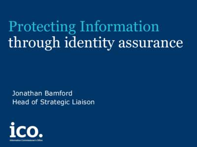 Protecting Information through identity assurance Jonathan Bamford Head of Strategic Liaison
