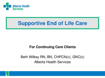 Supportive End of Life Care  For Continuing Care Clients Beth Wilkey RN, BN, CHPCN(c), GNC(c) Alberta Health Services