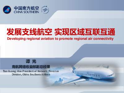 发展支线航空 实现区域互联互通 Developing regional aviation to promote regional air connectivity 谭 光 南航网络收益部副总经理 Tan Guang, Vice President of Network Revenue