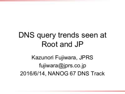 DNS query trends seen at Root and JP Kazunori Fujiwara, JPRS, NANOG 67 DNS Track