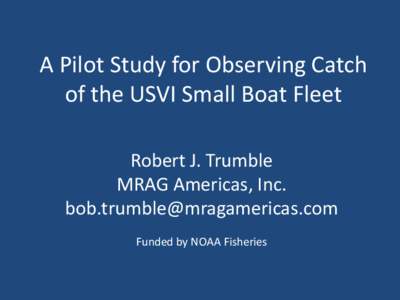 A Pilot Study for Observing Catch of the USVI Small Boat Fleet Robert J. Trumble MRAG Americas, Inc. [removed] Funded by NOAA Fisheries