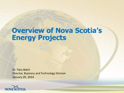 Overview of Nova Scotia’s Energy Projects Dr. Toby Balch Director, Business and Technology Division January 29, 2014
